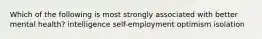 Which of the following is most strongly associated with better mental health? intelligence self-employment optimism isolation