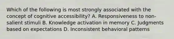 Which of the following is most strongly associated with the concept of cognitive accessibility? A. Responsiveness to non-salient stimuli B. Knowledge activation in memory C. Judgments based on expectations D. Inconsistent behavioral patterns