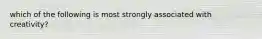 which of the following is most strongly associated with creativity?