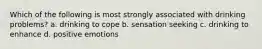 Which of the following is most strongly associated with drinking problems? a. drinking to cope b. sensation seeking c. drinking to enhance d. positive emotions