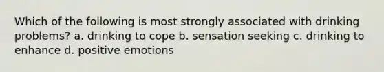 Which of the following is most strongly associated with drinking problems? a. drinking to cope b. sensation seeking c. drinking to enhance d. positive emotions