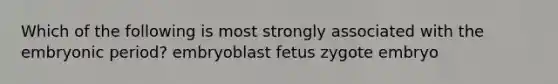 Which of the following is most strongly associated with the embryonic period? embryoblast fetus zygote embryo