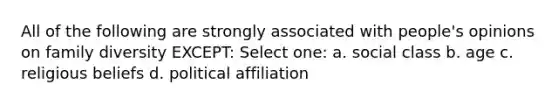 All of the following are strongly associated with people's opinions on family diversity EXCEPT: Select one: a. social class b. age c. religious beliefs d. political affiliation