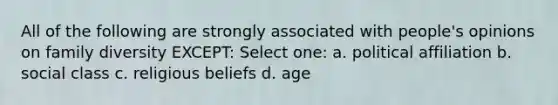 All of the following are strongly associated with people's opinions on family diversity EXCEPT: Select one: a. political affiliation b. social class c. religious beliefs d. age