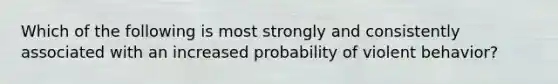 Which of the following is most strongly and consistently associated with an increased probability of violent behavior?