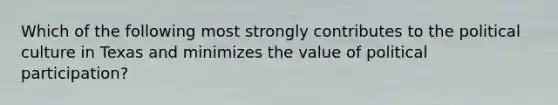 Which of the following most strongly contributes to the political culture in Texas and minimizes the value of political participation?