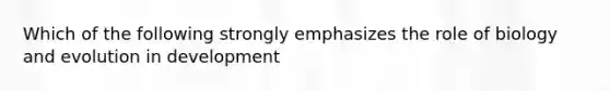 Which of the following strongly emphasizes the role of biology and evolution in development