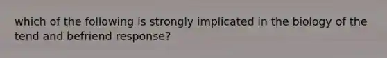 which of the following is strongly implicated in the biology of the tend and befriend response?