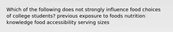 Which of the following does not strongly influence food choices of college students? previous exposure to foods nutrition knowledge food accessibility serving sizes