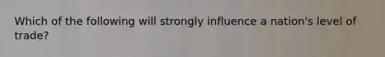 Which of the following will strongly influence a nation's level of trade?