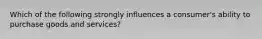 Which of the following strongly influences a consumer's ability to purchase goods and services?