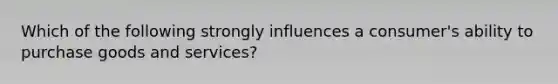 Which of the following strongly influences a consumer's ability to purchase goods and services?