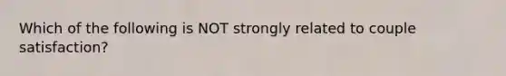 Which of the following is NOT strongly related to couple satisfaction?