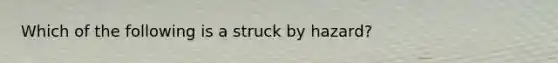 Which of the following is a struck by hazard?