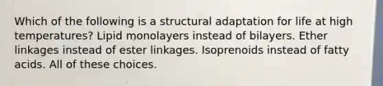 Which of the following is a structural adaptation for life at high temperatures? Lipid monolayers instead of bilayers. Ether linkages instead of ester linkages. Isoprenoids instead of fatty acids. All of these choices.