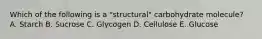 Which of the following is a "structural" carbohydrate molecule? A. Starch B. Sucrose C. Glycogen D. Cellulose E. Glucose