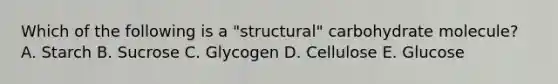 Which of the following is a "structural" carbohydrate molecule? A. Starch B. Sucrose C. Glycogen D. Cellulose E. Glucose