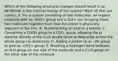 Which of the following structural changes should result in an INCREASE in the internal energy of the system? Mark all that are correct. A. For a system consisting of two molecules, an organic molecule with an -NH3+ group and a Zn2+ ion: bringing these two molecules together such that the amine is physically adjacent to the zinc. B. Tautomerizing an enol to a ketone. C. Converting a COOH group to a COO- group, allowing the pi electron density of the C=O double bond to delocalize across the whole group via resonance. D. Adding a proton to an -OH group to give an -OH2+ group. E. Breaking a hydrogen bond between an N-H group on one side of the molecule and a C=O group on the other side of the molecule.