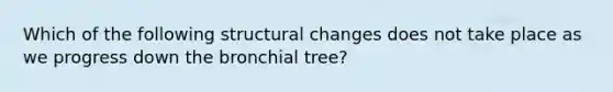 Which of the following structural changes does not take place as we progress down the bronchial tree?