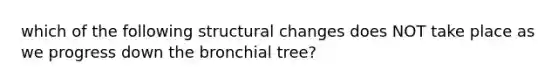 which of the following structural changes does NOT take place as we progress down the bronchial tree?