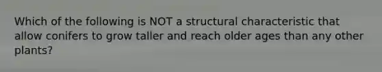 Which of the following is NOT a structural characteristic that allow conifers to grow taller and reach older ages than any other plants?