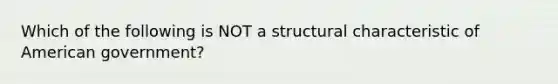 Which of the following is NOT a structural characteristic of American government?