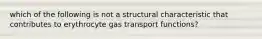 which of the following is not a structural characteristic that contributes to erythrocyte gas transport functions?