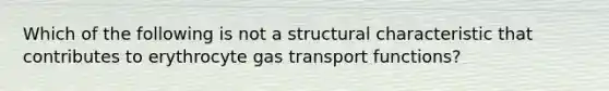 Which of the following is not a structural characteristic that contributes to erythrocyte gas transport functions?