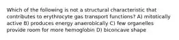 Which of the following is not a structural characteristic that contributes to erythrocyte gas transport functions? A) mitotically active B) produces energy anaerobically C) few organelles provide room for more hemoglobin D) biconcave shape