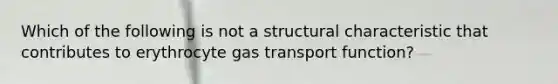 Which of the following is not a structural characteristic that contributes to erythrocyte gas transport function?