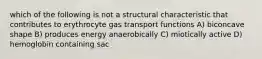 which of the following is not a structural characteristic that contributes to erythrocyte gas transport functions A) biconcave shape B) produces energy anaerobically C) miotically active D) hemoglobin containing sac