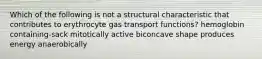 Which of the following is not a structural characteristic that contributes to erythrocyte gas transport functions? hemoglobin containing-sack mitotically active biconcave shape produces energy anaerobically