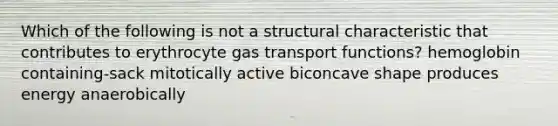 Which of the following is not a structural characteristic that contributes to erythrocyte gas transport functions? hemoglobin containing-sack mitotically active biconcave shape produces energy anaerobically