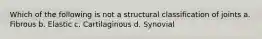 Which of the following is not a structural classification of joints a. Fibrous b. Elastic c. Cartilaginous d. Synovial