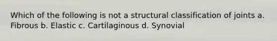 Which of the following is not a structural classification of joints a. Fibrous b. Elastic c. Cartilaginous d. Synovial