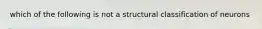 which of the following is not a structural classification of neurons