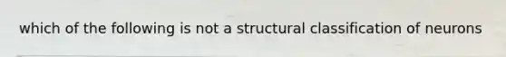 which of the following is not a structural classification of neurons