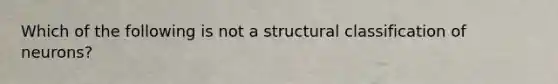 Which of the following is not a structural classification of neurons?