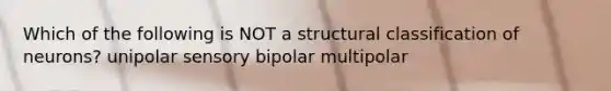 Which of the following is NOT a structural classification of neurons? unipolar sensory bipolar multipolar