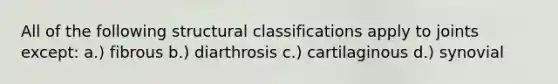 All of the following structural classifications apply to joints except: a.) fibrous b.) diarthrosis c.) cartilaginous d.) synovial