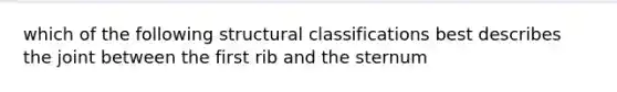 which of the following structural classifications best describes the joint between the first rib and the sternum