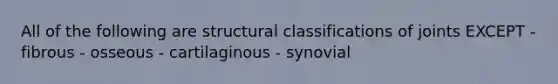 All of the following are structural classifications of joints EXCEPT - fibrous - osseous - cartilaginous - synovial