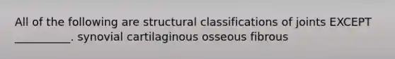 All of the following are structural classifications of joints EXCEPT __________. synovial cartilaginous osseous fibrous