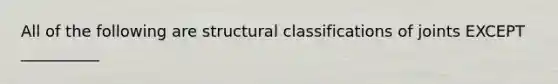 All of the following are structural classifications of joints EXCEPT __________