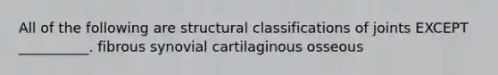 All of the following are structural classifications of joints EXCEPT __________. fibrous synovial cartilaginous osseous