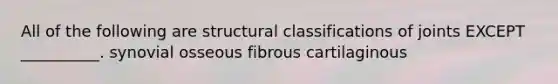 All of the following are structural classifications of joints EXCEPT __________. synovial osseous fibrous cartilaginous