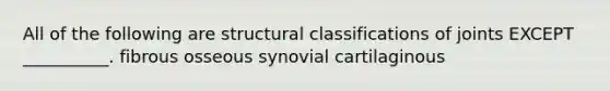 All of the following are structural classifications of joints EXCEPT __________. fibrous osseous synovial cartilaginous