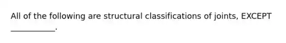 All of the following are structural classifications of joints, EXCEPT ___________.