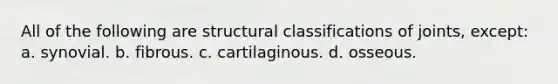 All of the following are structural classifications of joints, except: a. synovial. b. fibrous. c. cartilaginous. d. osseous.