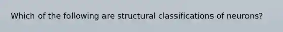 Which of the following are structural classifications of neurons?